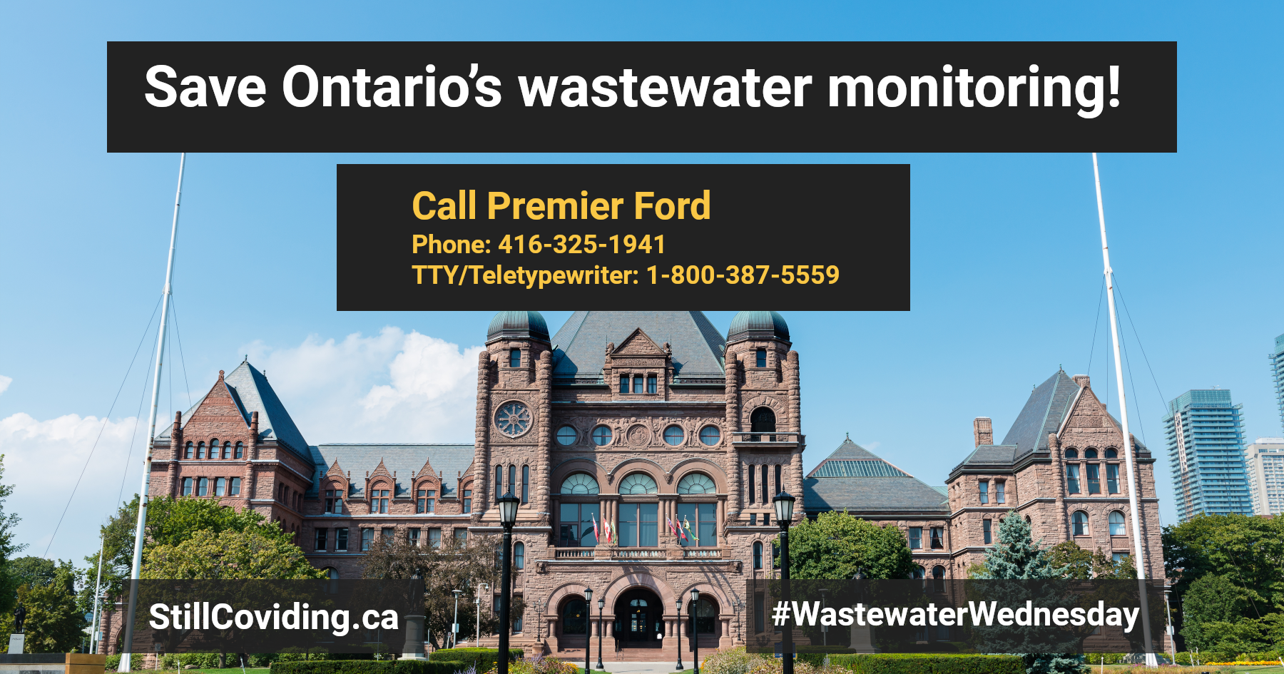 Photo of the Ontario Legislative Building, and the surrounding green lawn and trees. It is a sunny day, and the sky is blue with some clouds. Text reads: Save Ontario’s wastewater monitoring! Call Premier Ford Phone: 416-325-1941 TTY/Teletypewriter: 1-800-387-5559 StillCOVIDing.ca #WastewaterWednesday