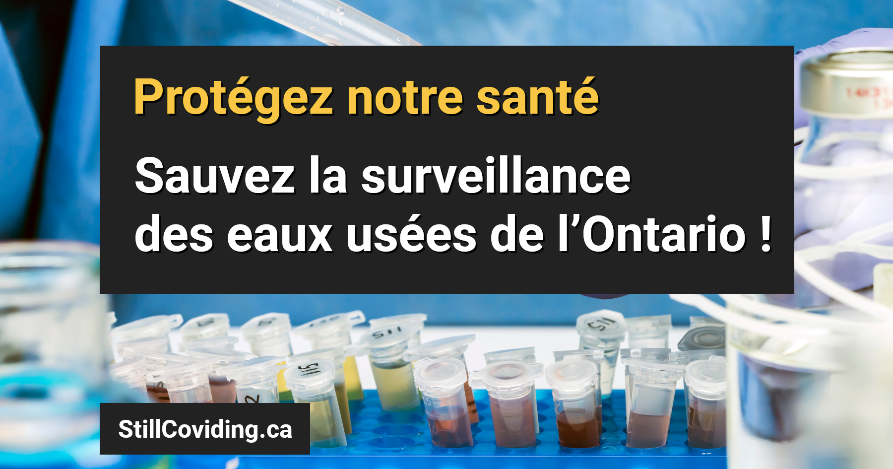 Photo de quelques tubes à essai et de l’équipement dans un laboratoire, avec texte : Protégez notre santé. Sauvez la surveillance des eaux usées de l’Ontario ! StillCoviding.ca.