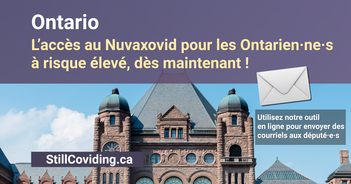 En arrière-plan, une photo de l’édifice de l’Assemblée législative à Toronto. Texte en blanc et or : « Ontario : L’accès au Nuvaxovid pour les Ontarien·ne·s à risque élevé, dès maintenant ! Utilisez notre outil en ligne pour envoyer des courriels aux député·e·s. StillCoviding.ca »